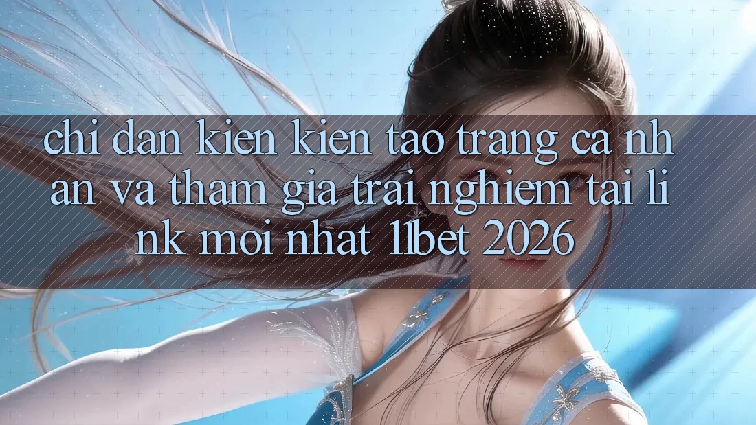 Chỉ dẫn Kiến kiến tạo trang cá nhân Và Tham Gia Trải Nghiệm Tại Link Mới nhất 11bet 2026