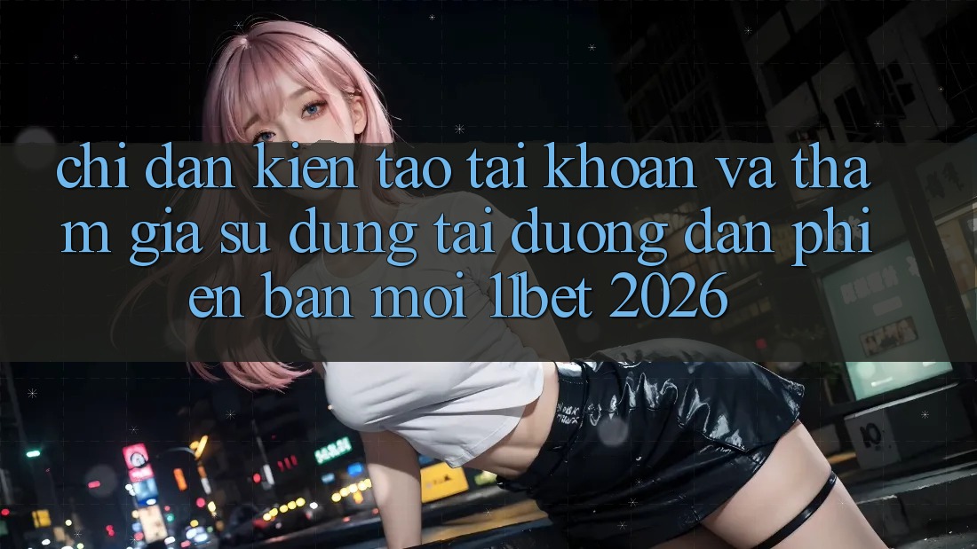 Chỉ dẫn Kiến tạo tài khoản Và Tham Gia Sử dụng Tại Đường dẫn Phiên bản mới 11bet 2026 Chỉ dẫn Kiến tạo tài khoản Và Tham Gia Sử dụng Tại Đường dẫn Phiên bản mới 11bet 2026