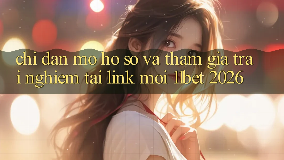 Chỉ dẫn Mở hồ sơ Và Tham Gia Trải Nghiệm Tại Link Mới 11bet 2026 Chỉ dẫn Mở hồ sơ Và Tham Gia Trải Nghiệm Tại Link Mới 11bet 2026