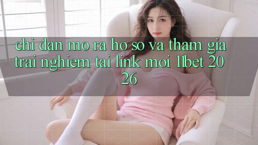 Chỉ dẫn Mở ra hồ sơ Và Tham Gia Trải Nghiệm Tại Link Mới 11bet 2026
