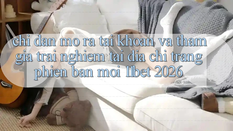 Chỉ dẫn Mở ra tài khoản Và Tham Gia Trải Nghiệm Tại Địa chỉ trang Phiên bản mới 11bet 2026