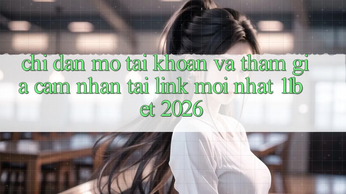 Chỉ dẫn Mở tài khoản Và Tham Gia Cảm nhận Tại Link Mới nhất 11bet 2026