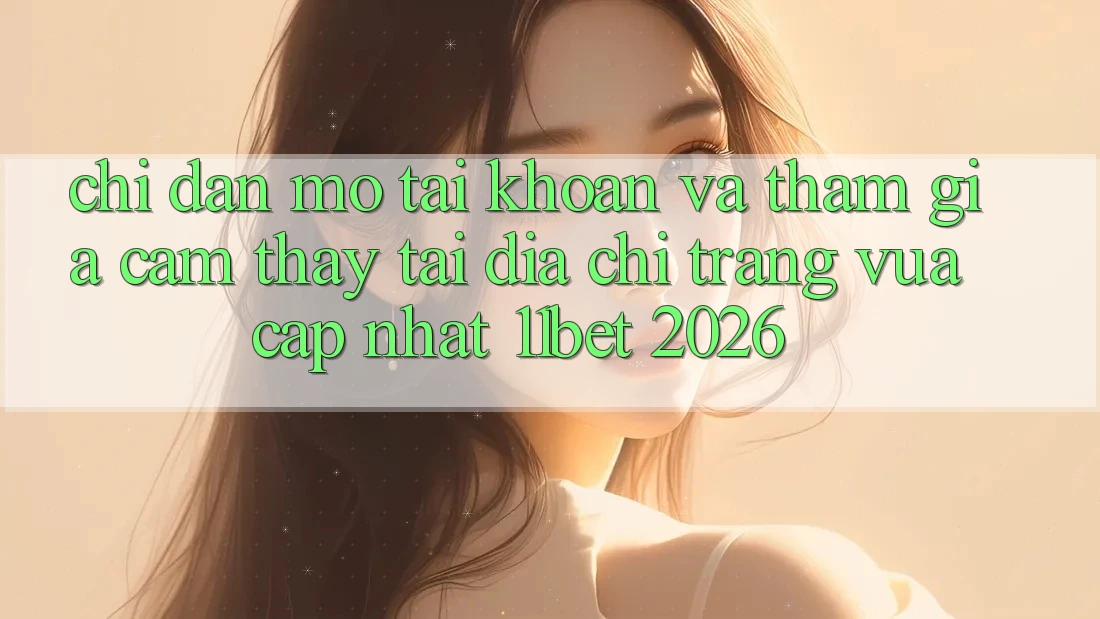 Chỉ dẫn Mở tài khoản Và Tham Gia Cảm thấy Tại Địa chỉ trang Vừa cập nhật 11bet 2026