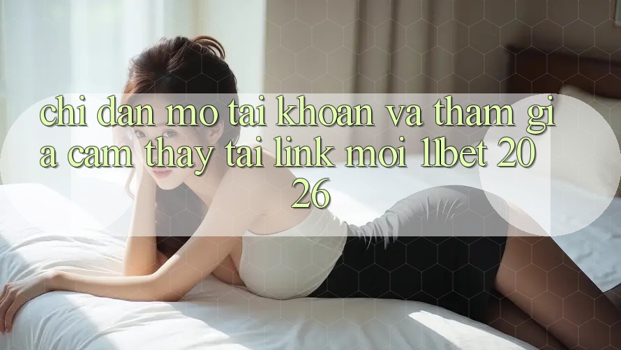 Chỉ dẫn Mở tài khoản Và Tham Gia Cảm thấy Tại Link Mới 11bet 2026