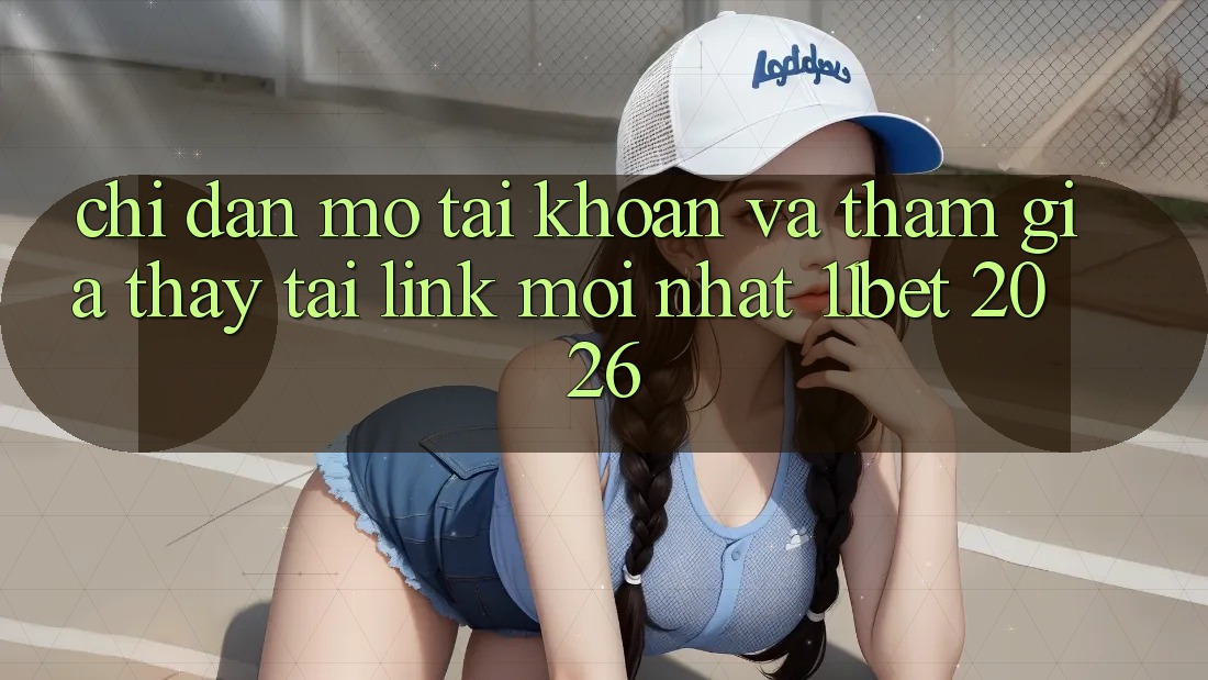 Chỉ dẫn Mở tài khoản Và Tham Gia Thấy Tại Link Mới nhất 11bet 2026