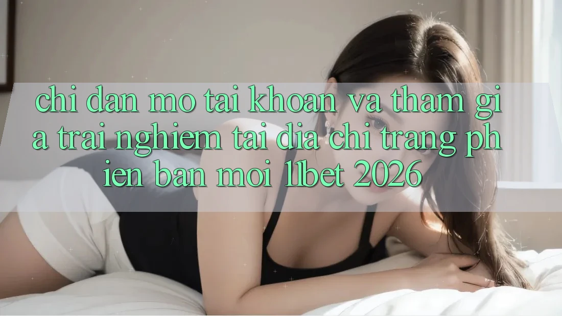 Chỉ dẫn Mở tài khoản Và Tham Gia Trải Nghiệm Tại Địa chỉ trang Phiên bản mới 11bet 2026