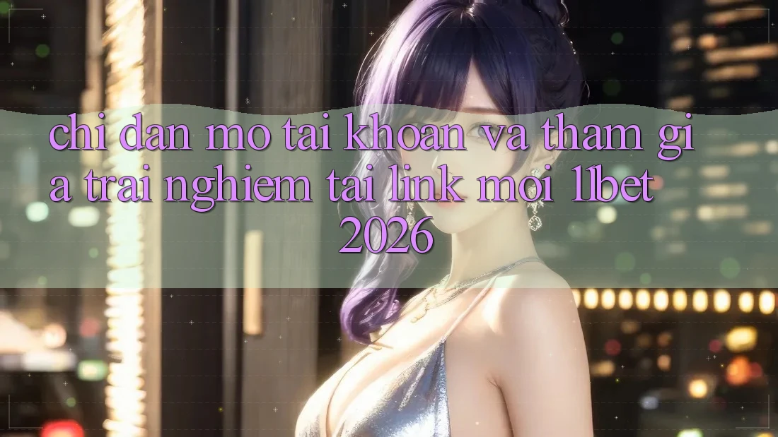 Chỉ dẫn Mở tài khoản Và Tham Gia Trải Nghiệm Tại Link Mới 11bet 2026