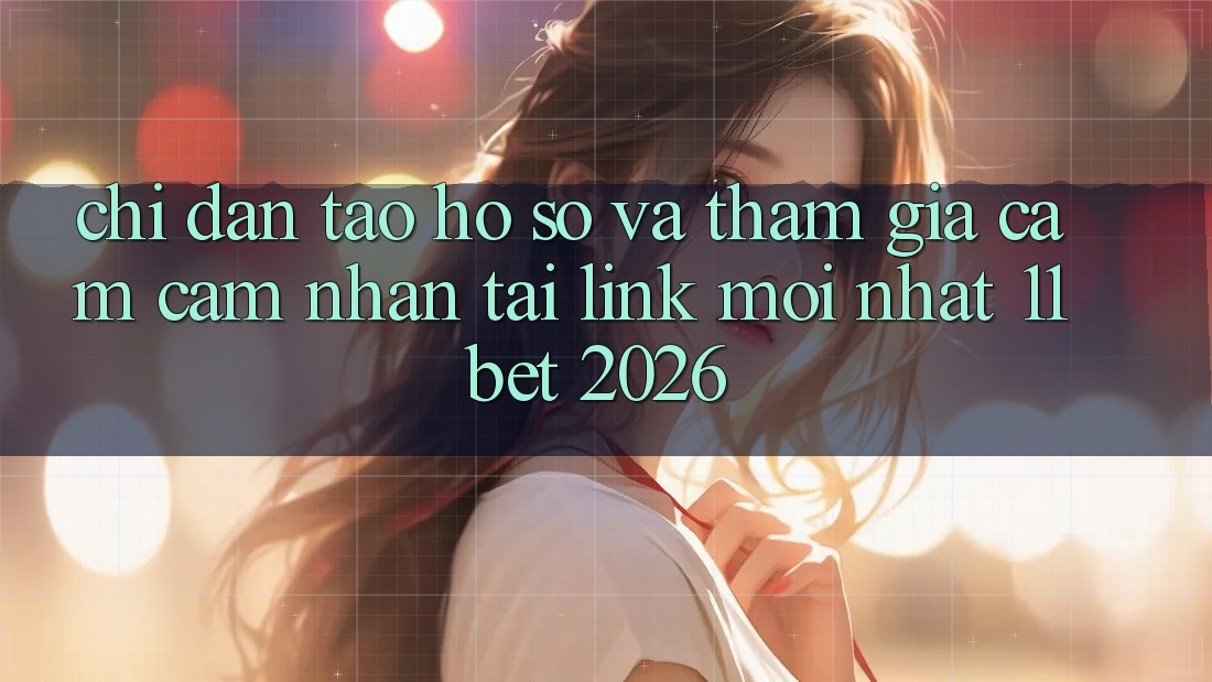 Chỉ dẫn Tạo hồ sơ Và Tham Gia Cảm cảm nhận Tại Link Mới nhất 11bet 2026
