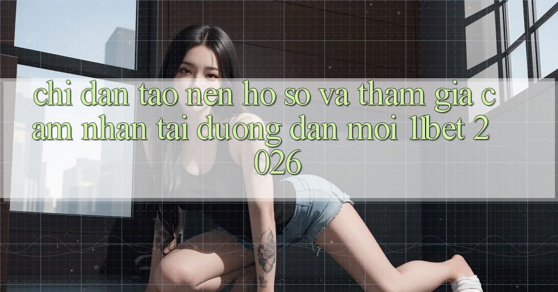 Chỉ dẫn Tạo nên hồ sơ Và Tham Gia Cảm nhận Tại Đường dẫn Mới 11bet 2026 Chỉ dẫn Tạo nên hồ sơ Và Tham Gia Cảm nhận Tại Đường dẫn Mới 11bet 2026