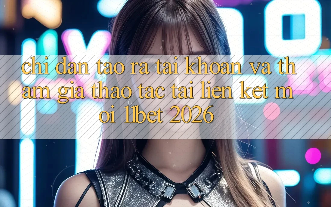 Chỉ dẫn Tạo ra tài khoản Và Tham Gia Thao tác Tại Liên kết Mới 11bet 2026