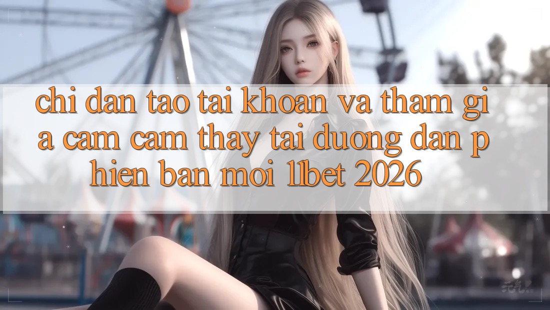Chỉ dẫn Tạo tài khoản Và Tham Gia Cảm cảm thấy Tại Đường dẫn Phiên bản mới 11bet 2026