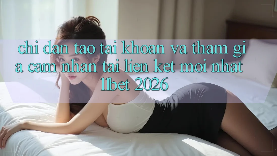 Chỉ dẫn Tạo tài khoản Và Tham Gia Cảm nhận Tại Liên kết Mới nhất 11bet 2026