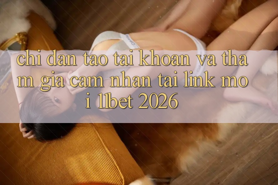 Chỉ dẫn Tạo tài khoản Và Tham Gia Cảm nhận Tại Link Mới 11bet 2026