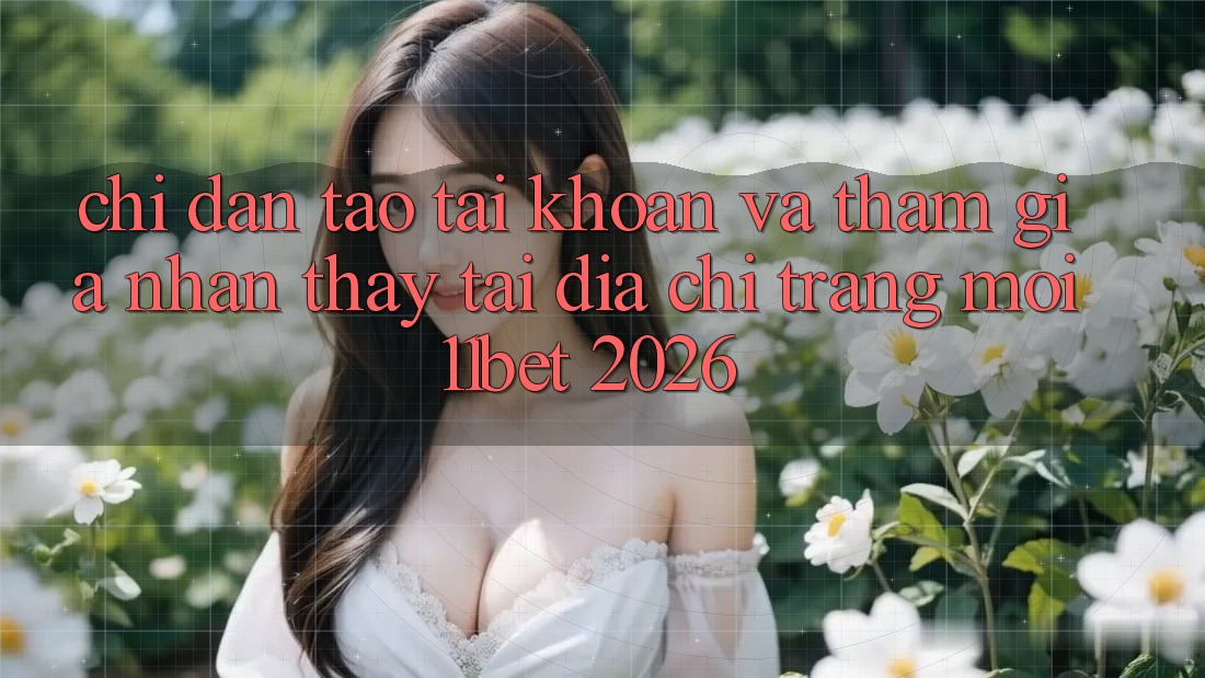 Chỉ dẫn Tạo tài khoản Và Tham Gia Nhận thấy Tại Địa chỉ trang Mới 11bet 2026