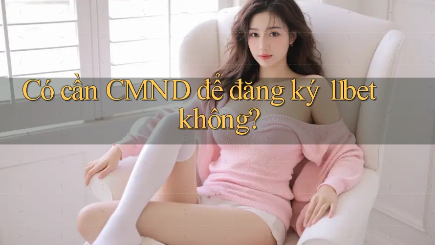 Có cần CMND để đăng ký 11bet không?