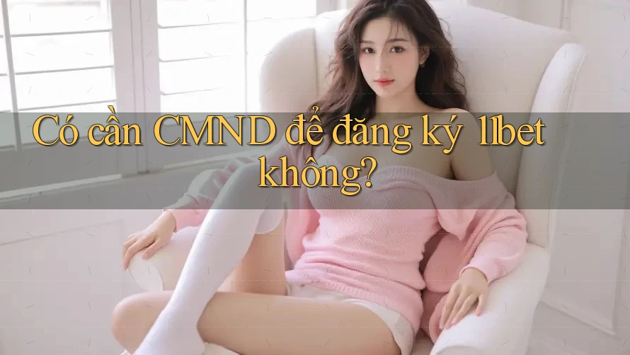 Có cần CMND để đăng ký 11bet không? Có cần CMND để đăng ký 11bet không?