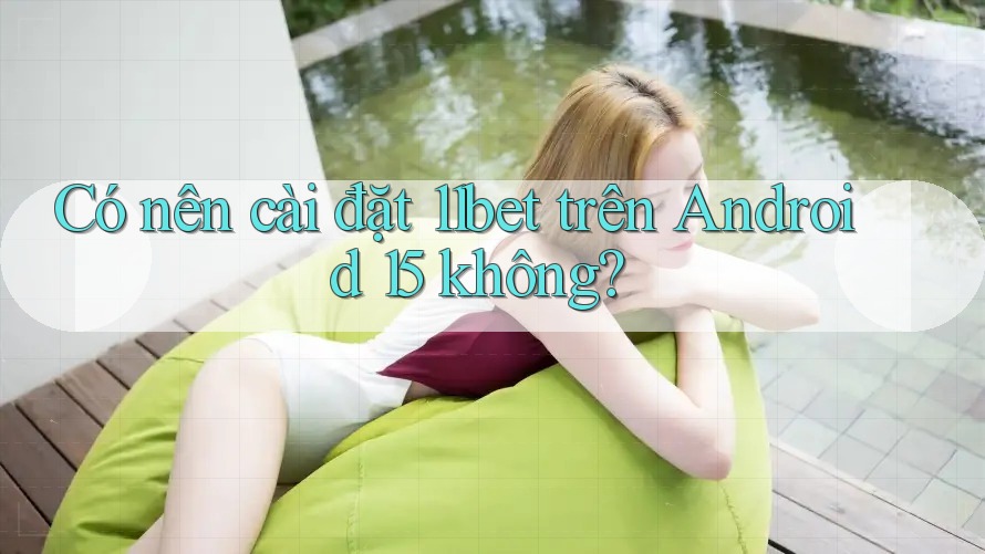 Có nên cài đặt 11bet trên Android 15 không? Có nên cài đặt 11bet trên Android 15 không?