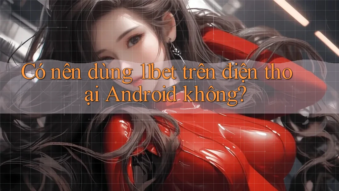 Có nên dùng 11bet trên điện thoại Android không?