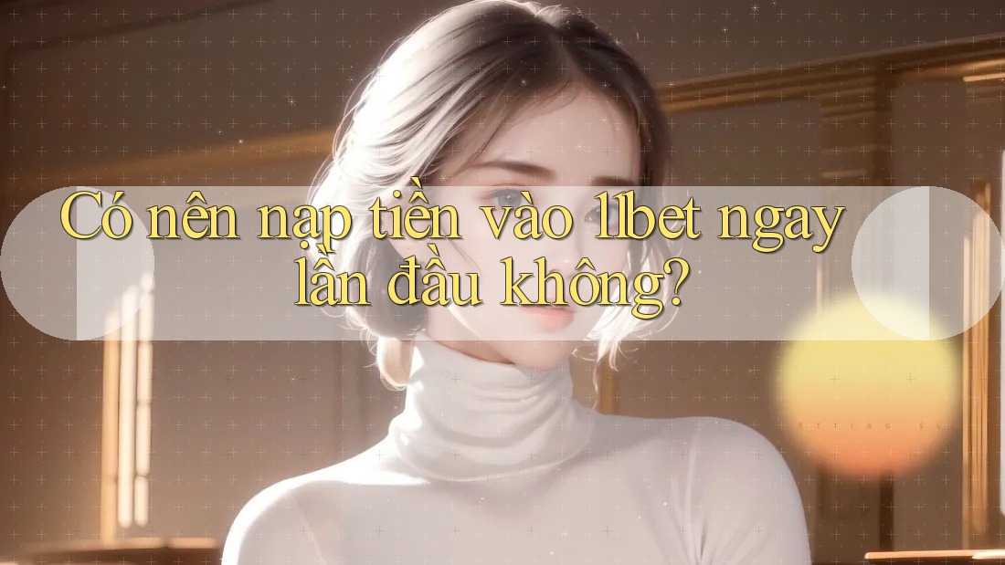 Có nên nạp tiền vào 11bet ngay lần đầu không?
