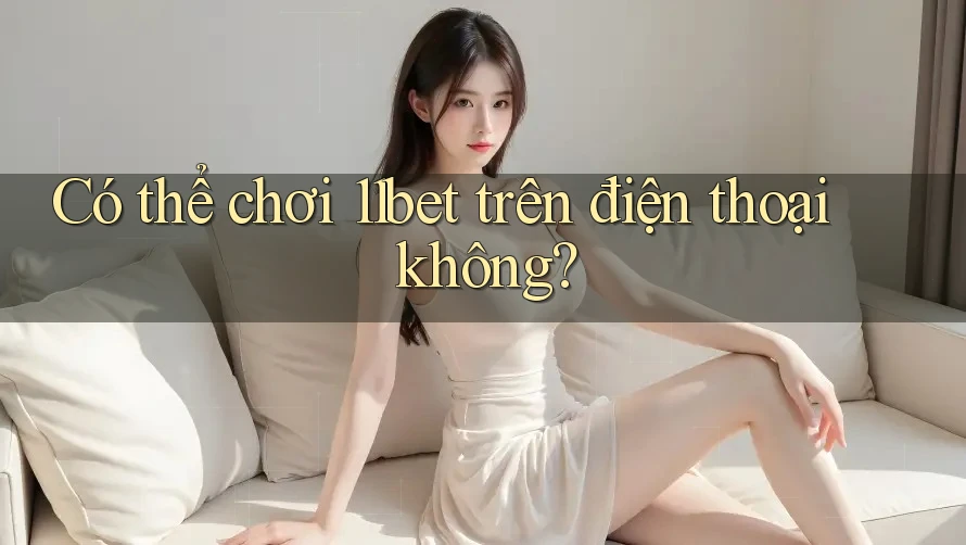 Có thể chơi 11bet trên điện thoại không?