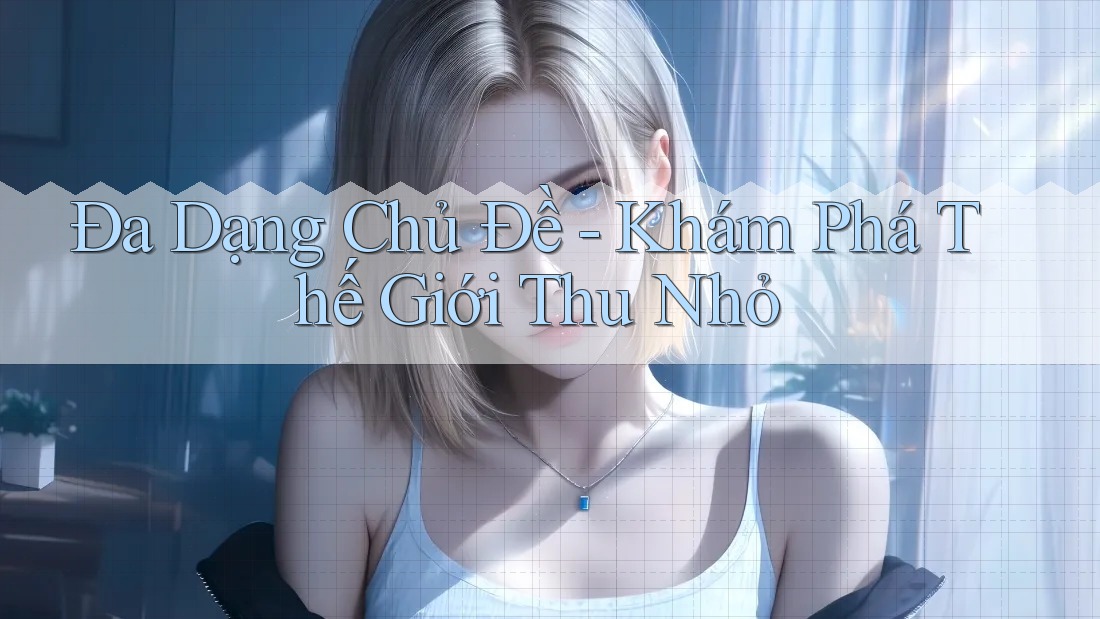 Đa Dạng Chủ Đề - Khám Phá Thế Giới Thu Nhỏ
