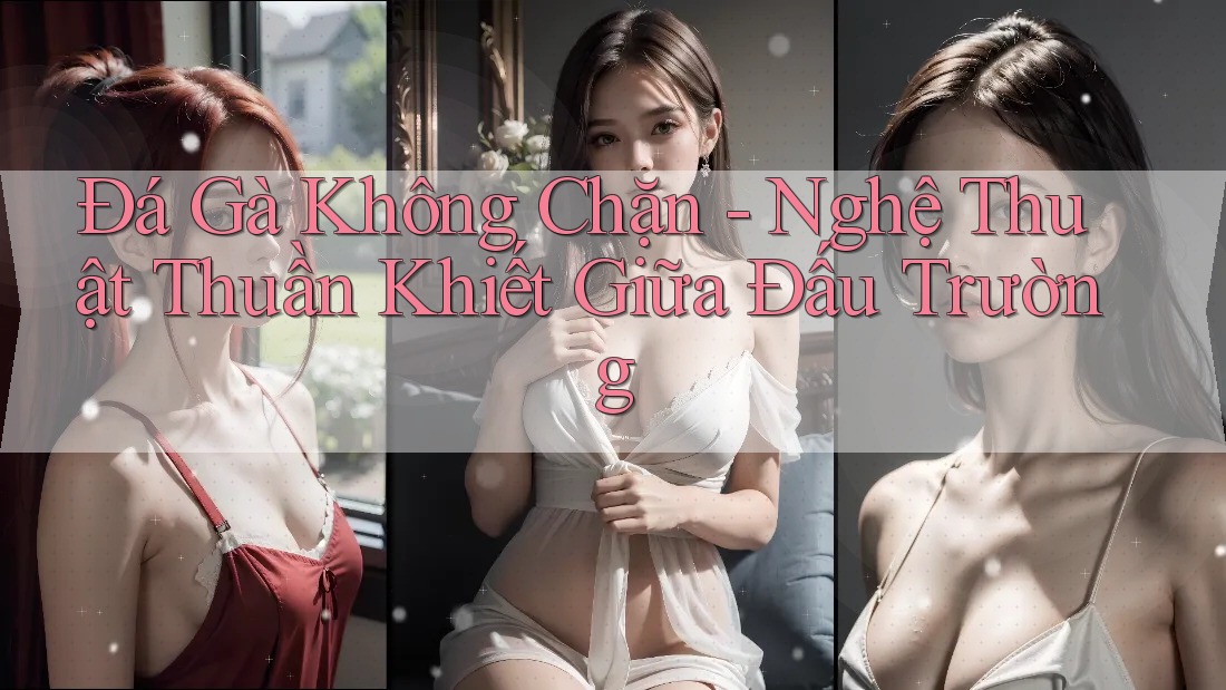 Đá Gà Không Chặn - Nghệ Thuật Thuần Khiết Giữa Đấu Trường Đá Gà Không Chặn - Nghệ Thuật Thuần Khiết Giữa Đấu Trường