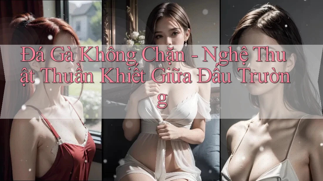 Đá Gà Không Chặn - Nghệ Thuật Thuần Khiết Giữa Đấu Trường Đá Gà Không Chặn - Nghệ Thuật Thuần Khiết Giữa Đấu Trường