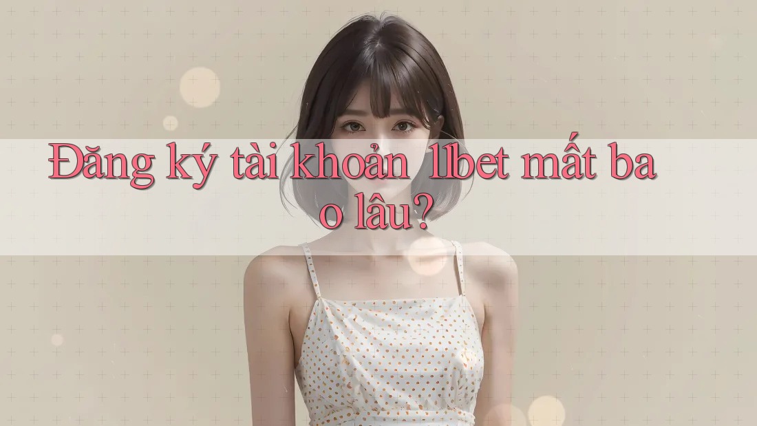 Đăng ký tài khoản 11bet mất bao lâu?