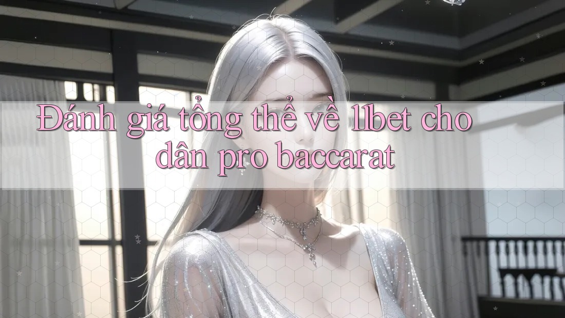Đánh giá tổng thể về 11bet cho dân pro baccarat