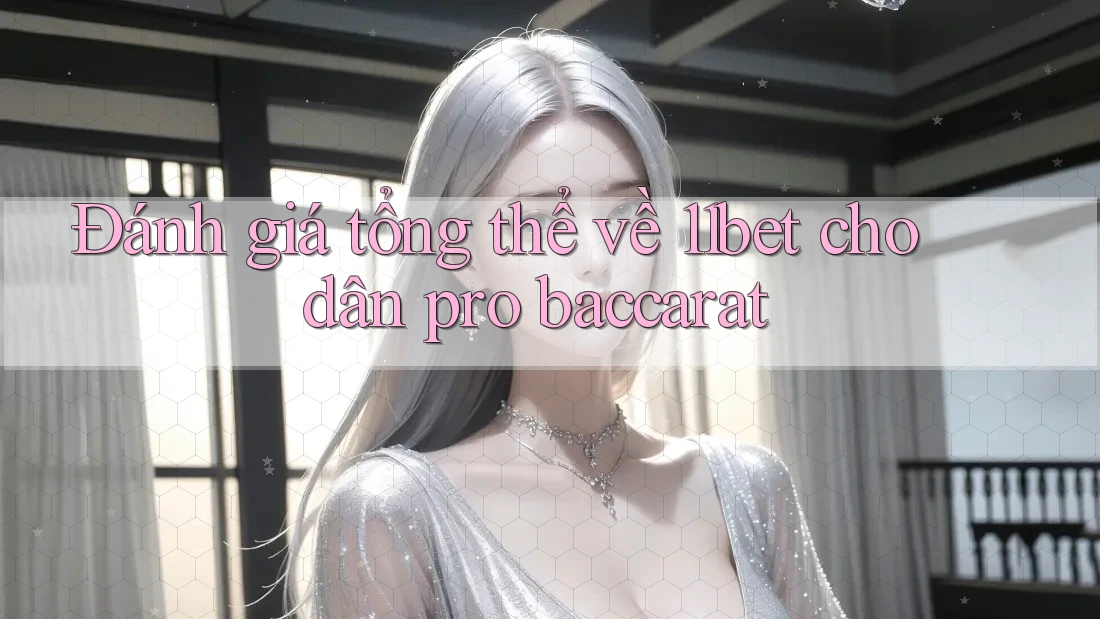 Đánh giá tổng thể về 11bet cho dân pro baccarat