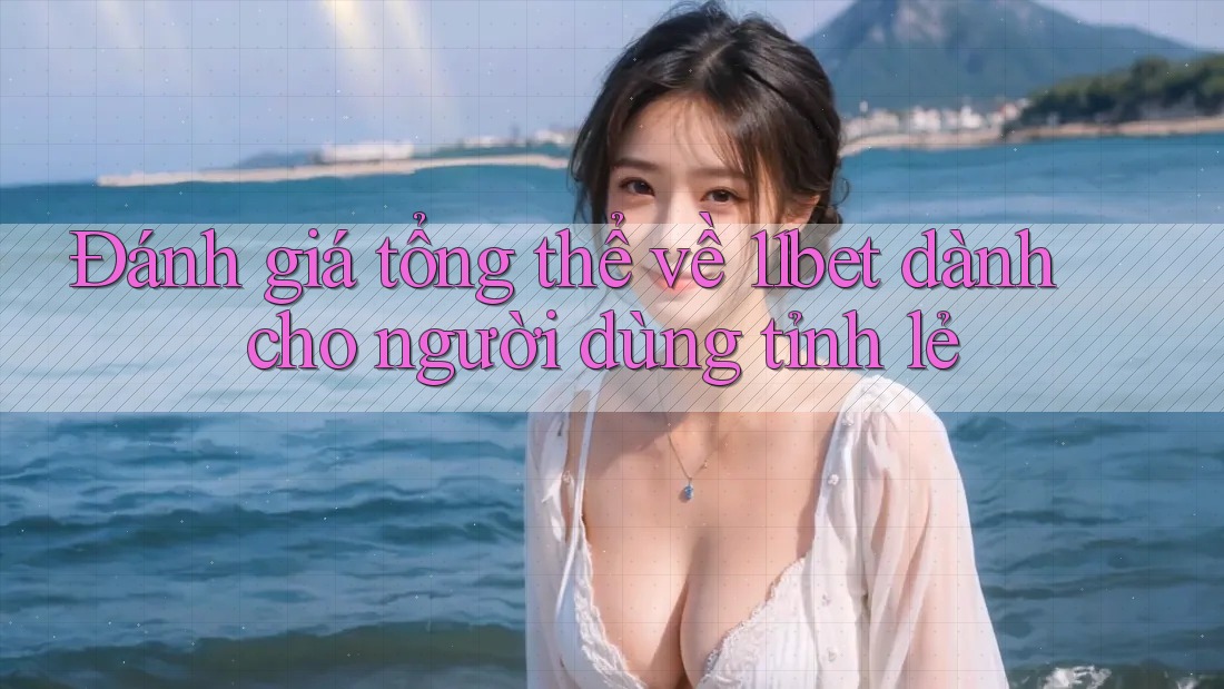 Đánh giá tổng thể về 11bet dành cho người dùng tỉnh lẻ