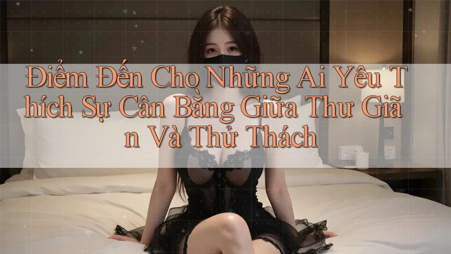 Điểm Đến Cho Những Ai Yêu Thích Sự Cân Bằng Giữa Thư Giãn Và Thử Thách