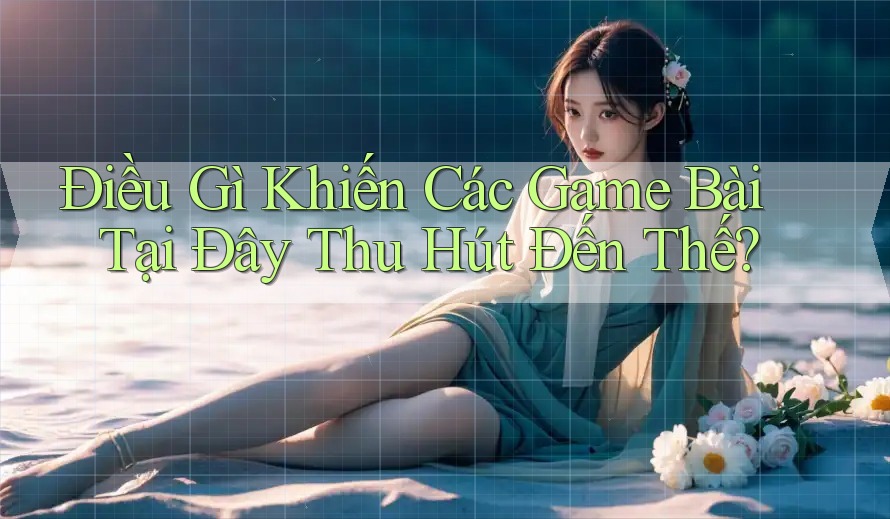 Điều Gì Khiến Các Game Bài Tại Đây Thu Hút Đến Thế?