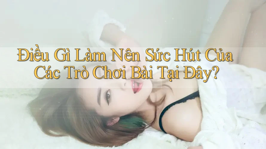Điều Gì Làm Nên Sức Hút Của Các Trò Chơi Bài Tại Đây?