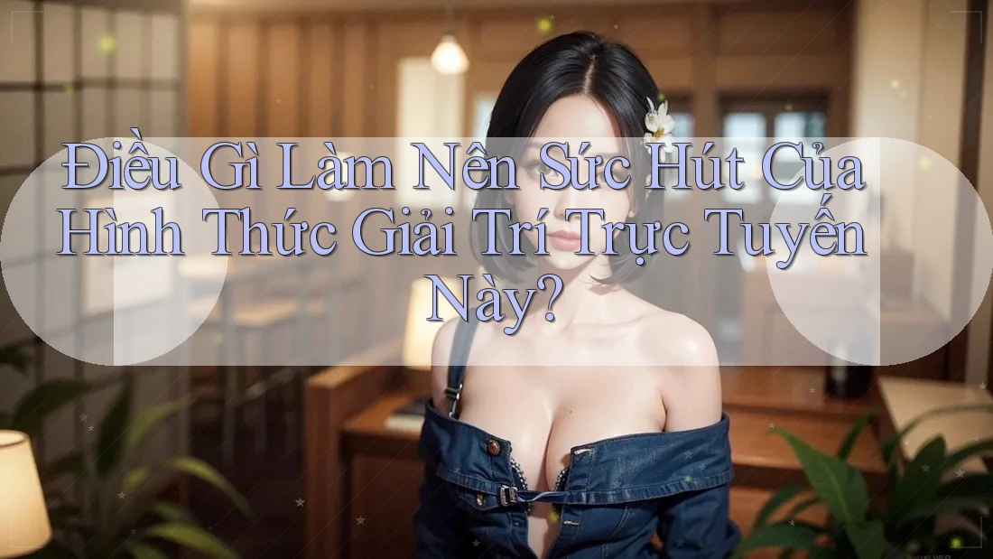 Điều Gì Làm Nên Sức Hút Của Hình Thức Giải Trí Trực Tuyến Này?