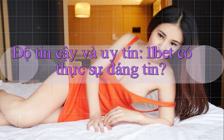 Độ tin cậy và uy tín: 11bet có thực sự đáng tin?