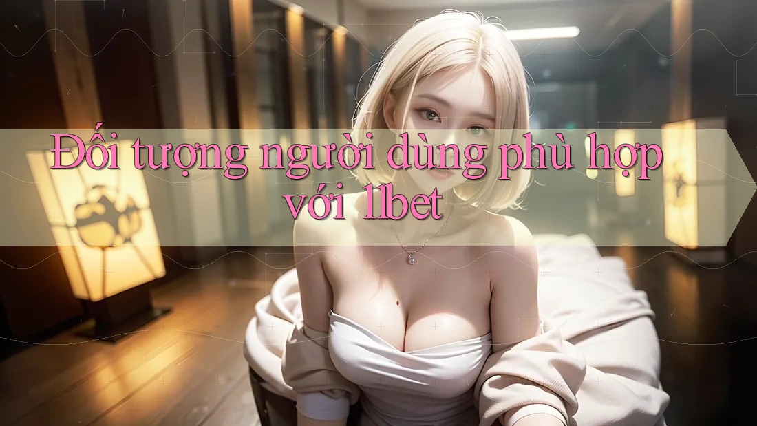 Đối tượng người dùng phù hợp với 11bet