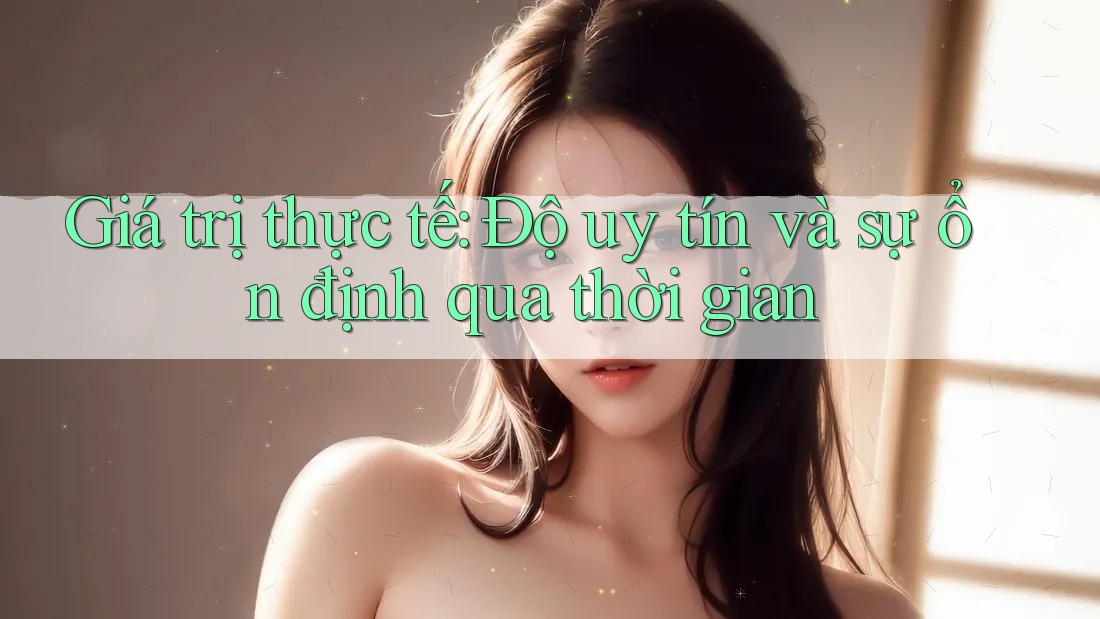Giá trị thực tế: Độ uy tín và sự ổn định qua thời gian