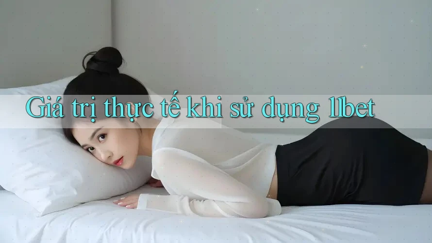Giá trị thực tế khi sử dụng 11bet Giá trị thực tế khi sử dụng 11bet