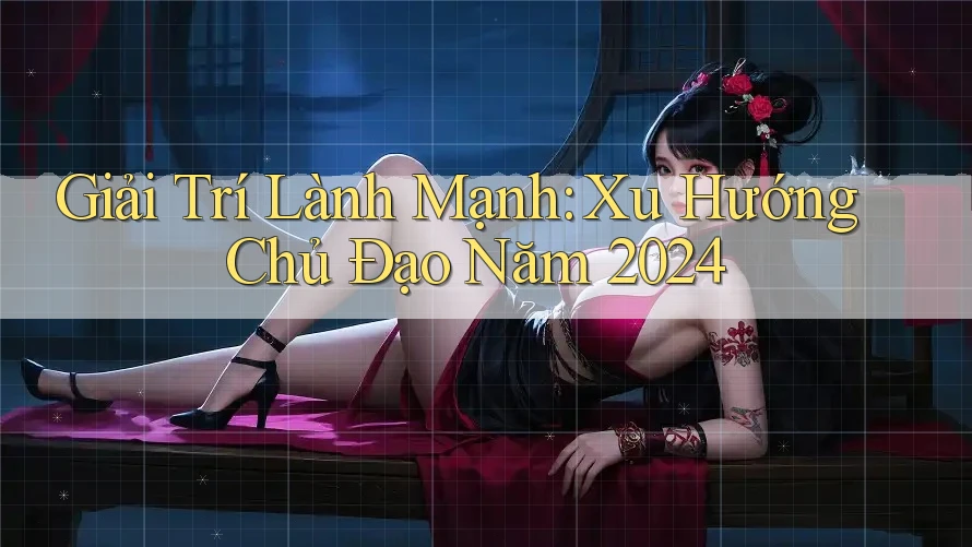 Giải Trí Lành Mạnh: Xu Hướng Chủ Đạo Năm 2024