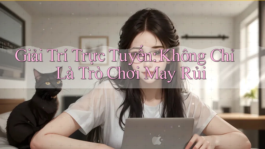 Giải Trí Trực Tuyến: Không Chỉ Là Trò Chơi May Rủi