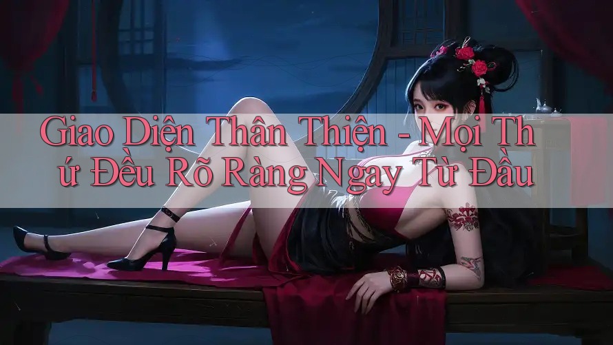 Giao Diện Thân Thiện - Mọi Thứ Đều Rõ Ràng Ngay Từ Đầu Giao Diện Thân Thiện - Mọi Thứ Đều Rõ Ràng Ngay Từ Đầu