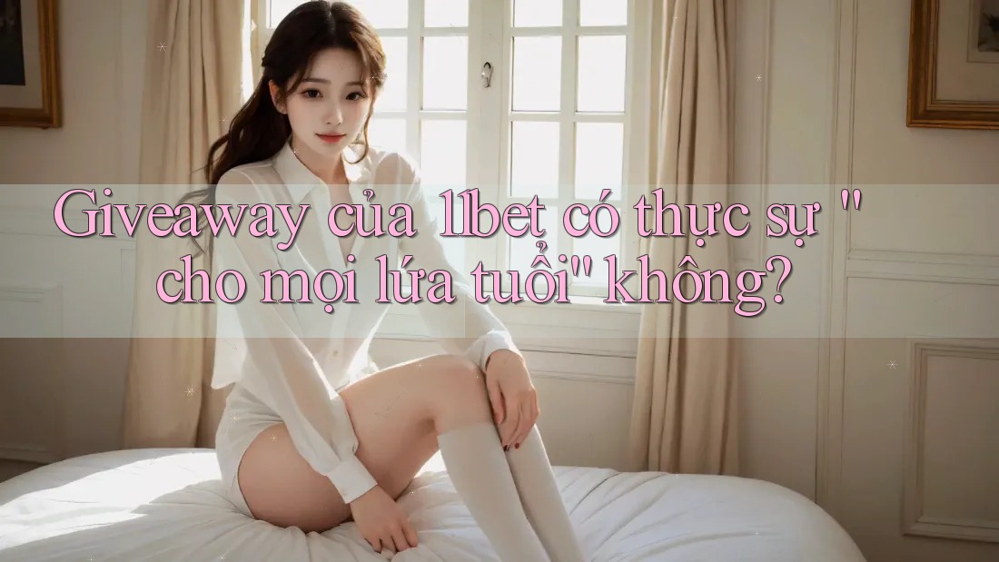 Giveaway của 11bet có thực sự “cho mọi lứa tuổi” không?