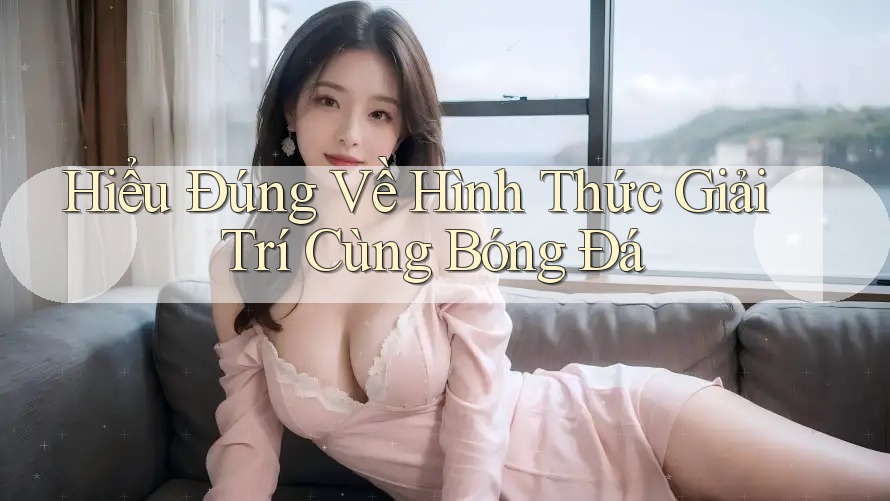 Hiểu Đúng Về Hình Thức Giải Trí Cùng Bóng Đá