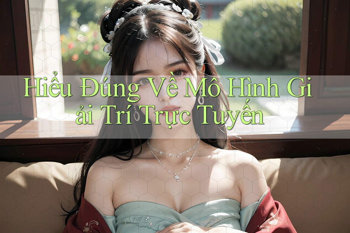 Hiểu Đúng Về Mô Hình Giải Trí Trực Tuyến Hiểu Đúng Về Mô Hình Giải Trí Trực Tuyến