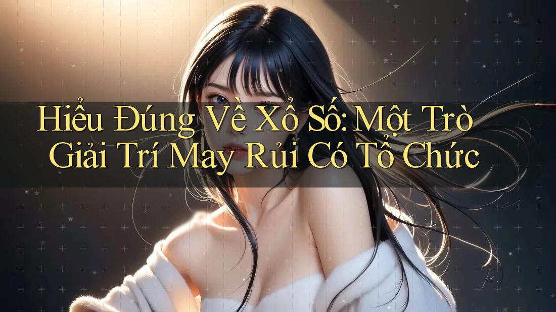 Hiểu Đúng Về Xổ Số: Một Trò Giải Trí May Rủi Có Tổ Chức Hiểu Đúng Về Xổ Số: Một Trò Giải Trí May Rủi Có Tổ Chức