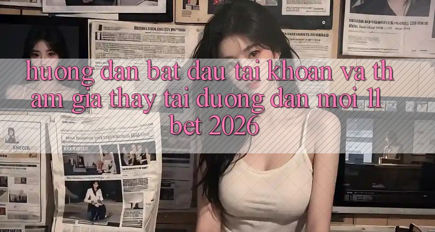 Hướng Dẫn Bắt đầu tài khoản Và Tham Gia Thấy Tại Đường dẫn Mới 11bet 2026