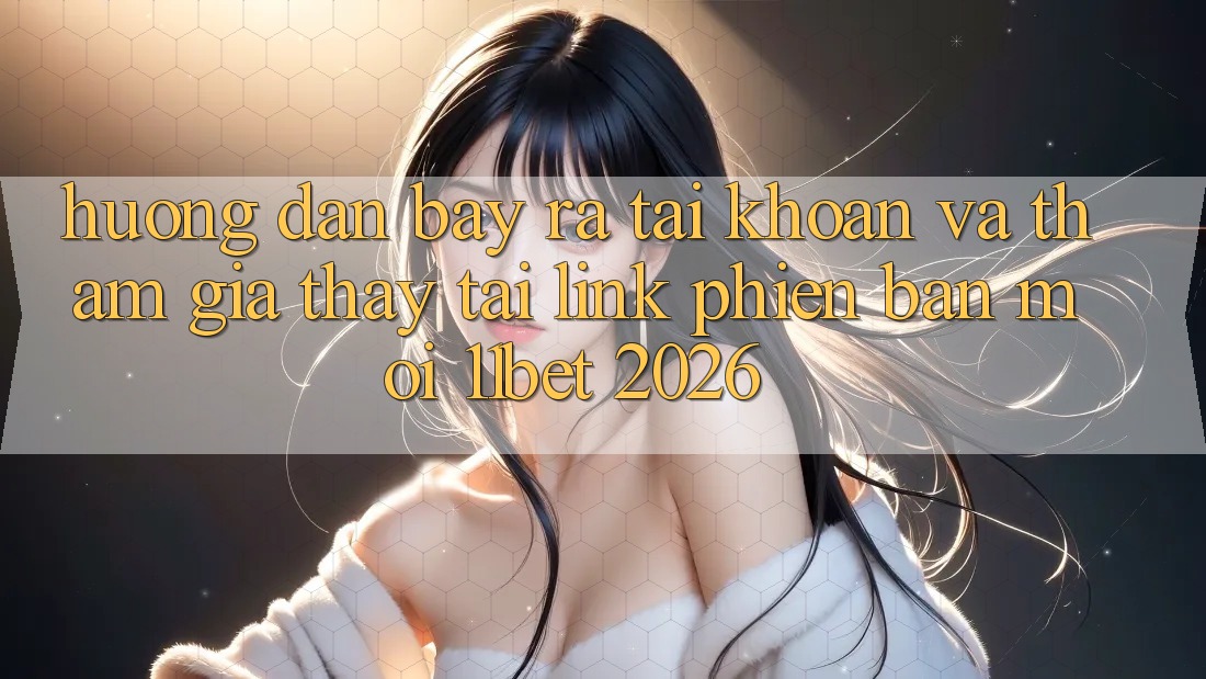 Hướng Dẫn Bày ra tài khoản Và Tham Gia Thấy Tại Link Phiên bản mới 11bet 2026