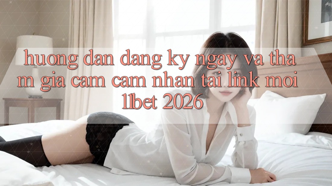 Hướng Dẫn Đăng ký ngay Và Tham Gia Cảm cảm nhận Tại Link Mới 11bet 2026
