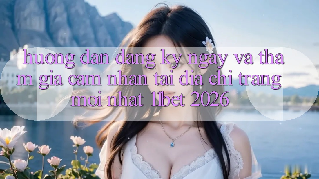 Hướng Dẫn Đăng ký ngay Và Tham Gia Cảm nhận Tại Địa chỉ trang Mới nhất 11bet 2026